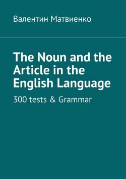 Книга "The Noun and the Article in the English Language. 300 tests & Grammar" – Валентин Матвиенко