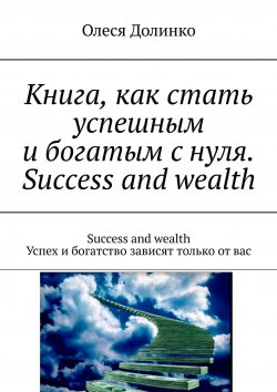 Книга "Книга, как стать успешным и богатым с нуля. Success and wealth. Success and wealth Успех и богатство зависят только от вас" – Василий Долинко, Олеся Долинко