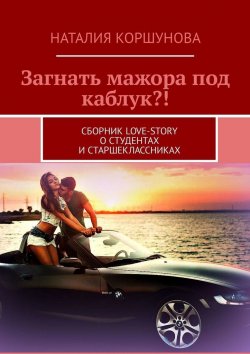 Книга "Загнать мажора под каблук?! Сборник love-story о студентах и старшеклассниках" – Наталия Коршунова
