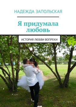 Книга "Я придумала любовь. История любви вопреки" – Надежда Запольская