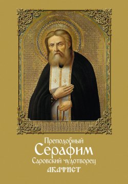 Книга "Преподобный Серафим, Саровский чудотворец. Акафист" – Сборник, 2017