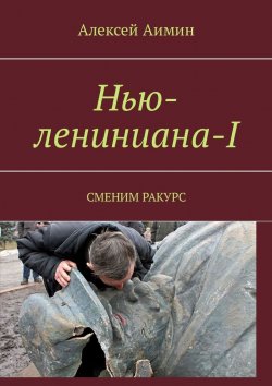 Книга "Нью-лениниана-I. Сменим ракурс" – Алексей Аимин