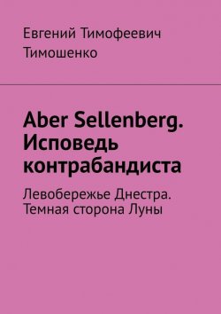 Книга "Aber Sellenberg. Исповедь контрабандиста. Левобережье Днестра. Темная сторона Луны" – Евгений Тимошенко