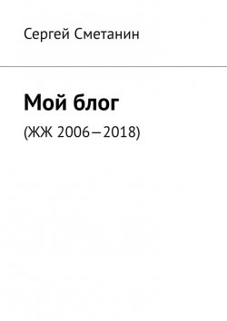 Книга "Мой блог. ЖЖ 2006—2018" – Сергей Сметанин