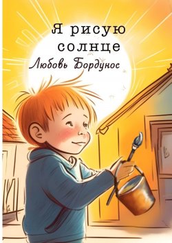 Книга "Я рисую солнце. Стихи для детей и родителей" – Любовь Бордунос, Любовь Бордунос