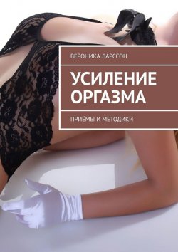 Книга "Усиление оргазма. Приёмы и методики" – Вероника Ларссон