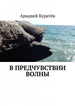 Книга "В предчувствии волны. Стихи, эссе, опыты хокку и танка" – Аркадий Куратёв