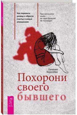 Книга "Похорони своего бывшего. Как пережить развод и обрести счастье в новых отношениях" – Евгения Королёва, 2018