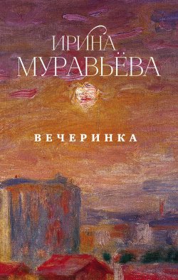 Книга "Вечеринка (сборник)" – Ирина Муравьева, 2018