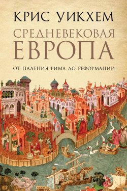 Книга "Средневековая Европа. От падения Рима до Реформации" – Крис Уикхем, 2016