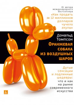Книга "Оранжевая собака из воздушных шаров. Дутые сенсации и подлинные шедевры: что и как на рынке современного искусства" – Дональд Томпсон, 2017