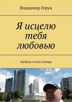 Книга "Я исцелю тебя любовью. Любовь поэта Севера" – Владимир Герун
