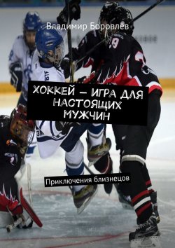 Книга "Хоккей – игра для настоящих мужчин. Приключения близнецов" – Владимир Боровлёв