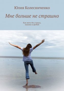 Книга "Мне больше не страшно. Как жить без страха, паники и фобий" – Юлия Колесниченко