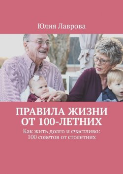 Книга "Правила жизни от 100-летних. Как жить долго и счастливо: 100 советов от столетних" – Юлия Лаврова