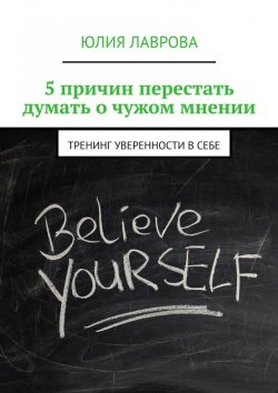 Книга "5 причин перестать думать о чужом мнении. Тренинг уверенности в себе" – Юлия Лаврова