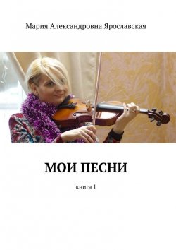 Книга "Мои песни. Книга 1" – Мария Ярославская