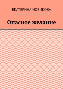 Книга "Опасное желание" – Екатерина Новикова