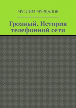 Книга "Грозный. История телефонной сети" – Муслим Мурдалов
