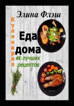 Книга "Кулинария. Еда дома. 40 лучших рецептов" – Элина Флэш