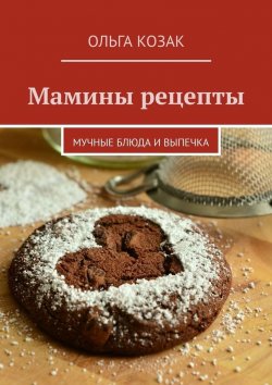 Книга "Мамины рецепты. Мучные блюда и выпечка" – Ольга Козак