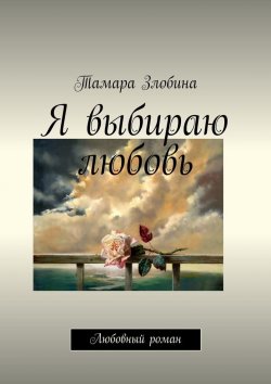 Книга "Я выбираю любовь. Любовный роман" – Тамара Злобина