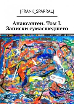 Книга "Анаксаген. Том I. Записки сумасшедшего" – [frank_sparral]