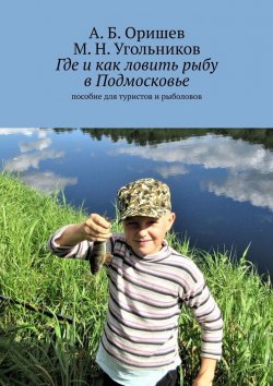 Книга "Где и как ловить рыбу в Подмосковье. Пособие для туристов и рыболовов" – А. Оришев, М. Угольников