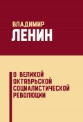О Великой Октябрьской социалистической революции (сборник) (Владимир Ленин (Ульянов), Владимир Ленин, 2018)