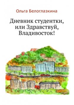 Книга "Дневник студентки, или Здравствуй, Владивосток!" – Ольга Белоглазкина