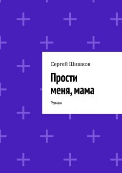 Книга "Прости меня, мама. Роман" – Сергей Шишков