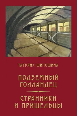 Книга "Подземный Голландец. Странники и пришельцы (сборник)" – Татьяна Шипошина, 2018