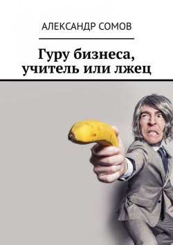 Книга "Гуру бизнеса, учитель или лжец" – Александр Сомов