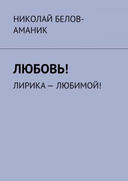 Книга "Любовь! Лирика – любимой!" – Николай Белов-Аманик