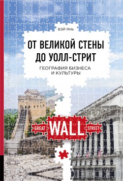 Книга "От Великой стены до Уолл-стрит. География бизнеса и культуры" – Вэй Янь, 2017