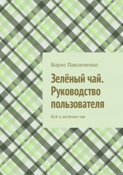 Книга "Зелёный чай. Руководство пользователя. Всё о зелёном чае" – Борис Павличенко