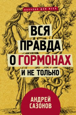 Книга "Вся правда о гормонах и не только" {Научпоп для всех} – Андрей Сазонов, 2018