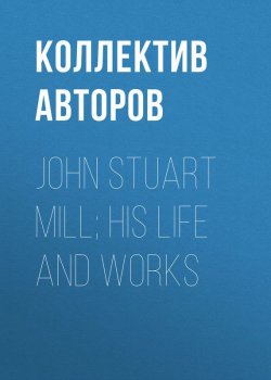 Книга "John Stuart Mill; His Life and Works" – Коллектив авторов