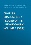 Charles Bradlaugh: a Record of His Life and Work, Volume 1 (of 2) (John Robertson, Hypatia Bonner)