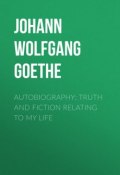 Autobiography: Truth and Fiction Relating to My Life (Иоганн Гёте, Гёте Иоганн Вольфганг, Гёте Иоганн Вольфганг фон)