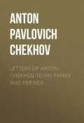 Letters of Anton Chekhov to His Family and Friends (Чехов Антон)