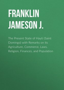 Книга "The Present State of Hayti (Saint Domingo) with Remarks on its Agriculture, Commerce, Laws, Religion, Finances, and Population" – Jameson Franklin
