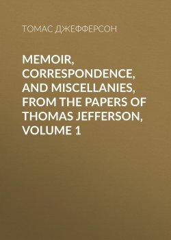 Книга "Memoir, Correspondence, And Miscellanies, From The Papers Of Thomas Jefferson, Volume 1" – Томас Джефферсон