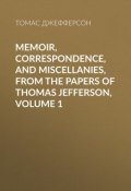 Memoir, Correspondence, And Miscellanies, From The Papers Of Thomas Jefferson, Volume 1 (Томас Джефферсон)