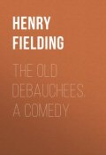 The Old Debauchees. A Comedy (Генри Филдинг)