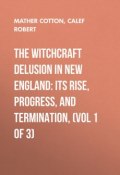 The Witchcraft Delusion in New England: Its Rise, Progress, and Termination, (Vol 1 of 3) (Cotton Mather, Robert Calef)
