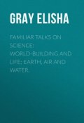 Familiar Talks on Science: World-Building and Life; Earth, Air and Water. (Elisha Gray)