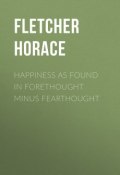 Happiness as Found in Forethought Minus Fearthought (Horace Fletcher)
