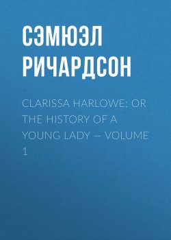 Книга "Clarissa Harlowe; or the history of a young lady — Volume 1" – Сэмюэл Ричардсон