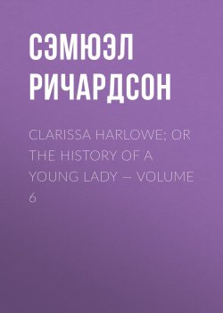 Книга "Clarissa Harlowe; or the history of a young lady — Volume 6" – Сэмюэл Ричардсон